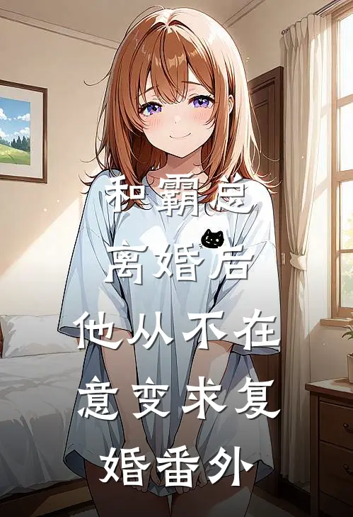 和霸总离婚后，他从不在意变求复婚 番外