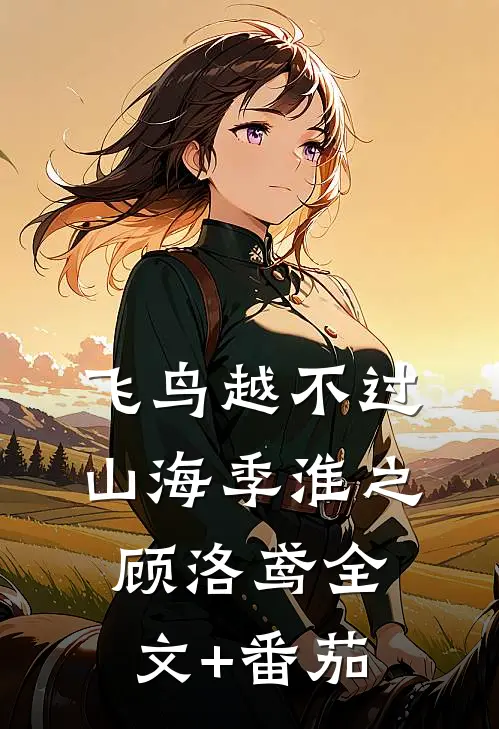 飞鸟越不过山海季淮之顾洛鸢全文+番茄
