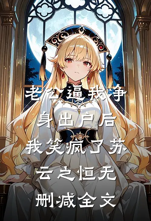老公逼我净身出户后，我笑疯了苏云之恒无删减全文