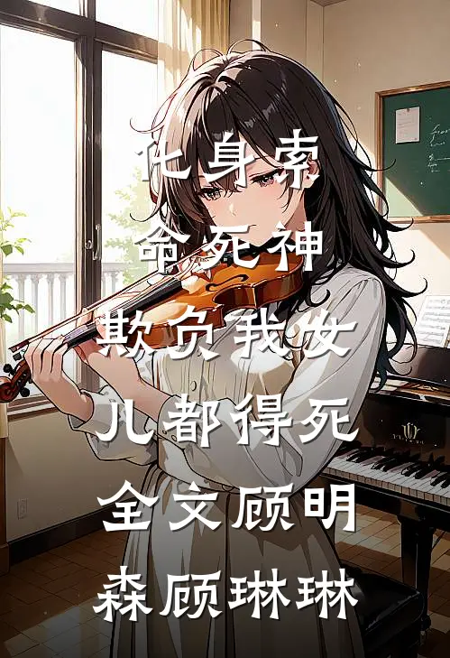 化身索命死神，欺负我女儿都得死全文顾明森顾琳琳