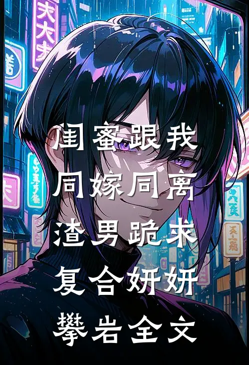 闺蜜跟我同嫁同离，渣男跪求复合妍妍攀岩全文