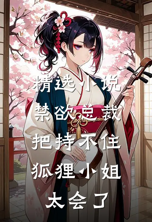 精选小说禁欲总裁把持不住，狐狸小姐太会了