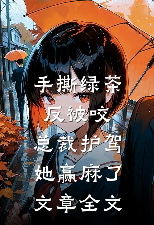 手撕绿茶反被咬，总裁护驾她赢麻了文章全文