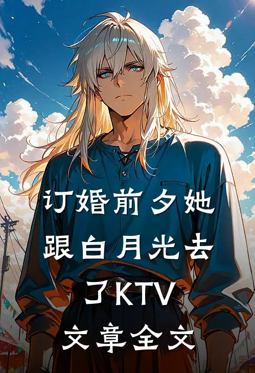 订婚前夕她跟白月光去了KTV文章全文
