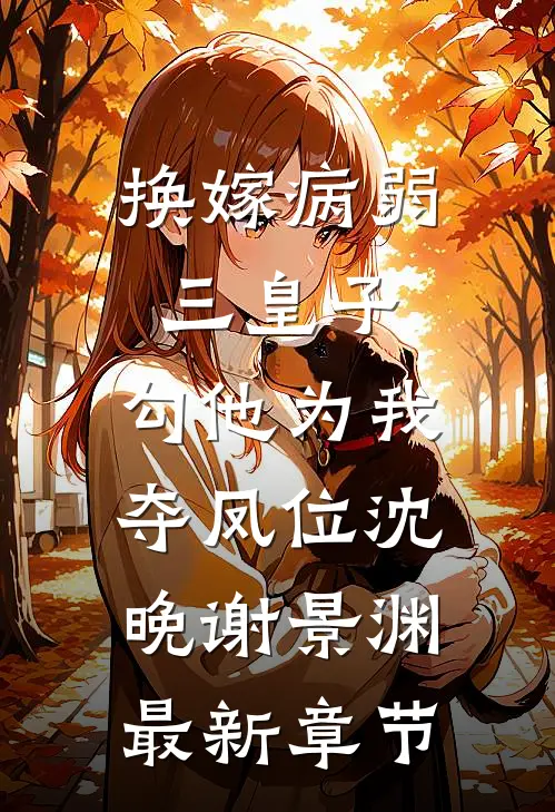 换嫁病弱三皇子，勾他为我夺凤位沈晚谢景渊最新章节