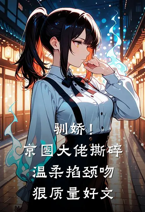 驯娇！京圈大佬撕碎温柔掐颈吻狠质量好文