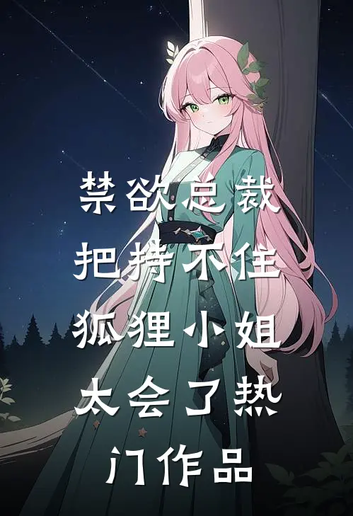 禁欲总裁把持不住，狐狸小姐太会了热门作品