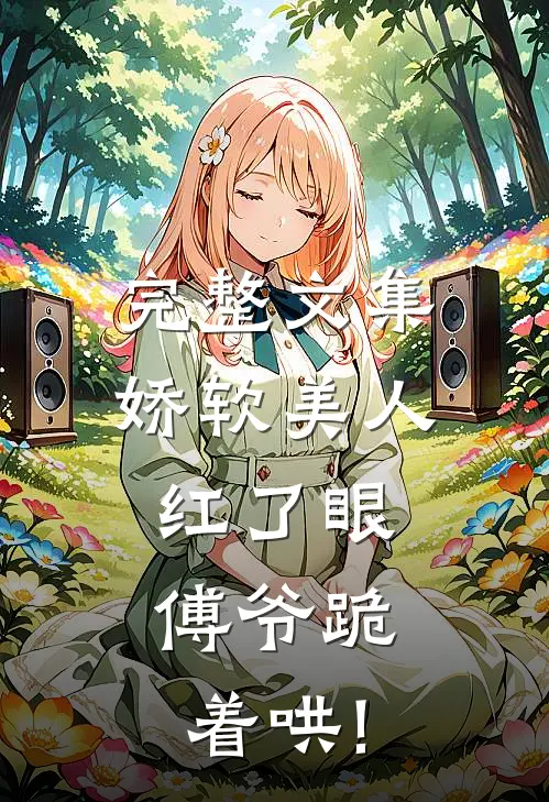 完整文集娇软美人红了眼,傅爷跪着哄!