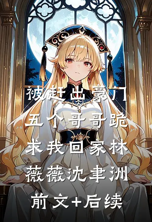 被赶出豪门，五个哥哥跪求我回家林薇薇沈聿洲前文+后续