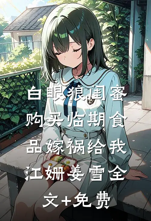 白眼狼闺蜜购买临期食品嫁祸给我江姗姜雪全文+免费