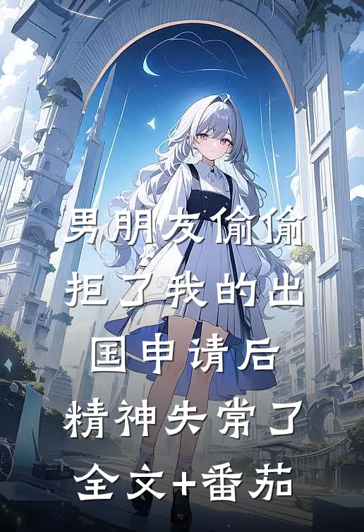 男朋友偷偷拒了我的出国申请后，精神失常了全文+番茄