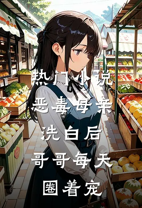 热门小说恶毒母亲洗白后，哥哥每天圈着宠