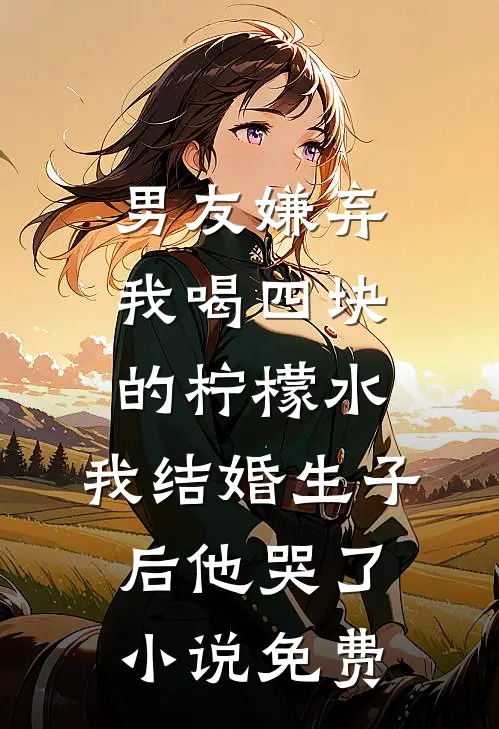 男友嫌弃我喝四块的柠檬水，我结婚生子后他哭了小说免费