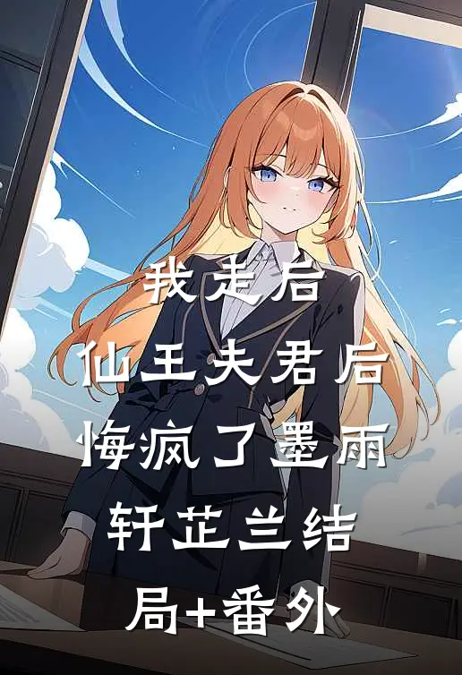 我走后，仙王夫君后悔疯了墨雨轩芷兰结局+番外