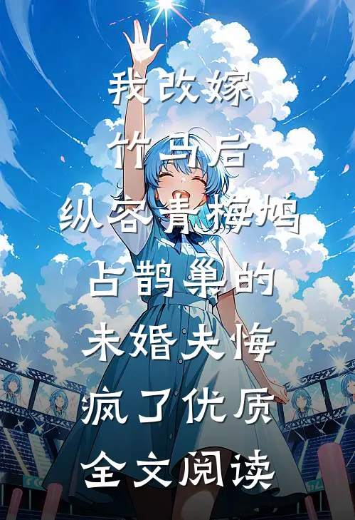 我改嫁竹马后，纵容青梅鸠占鹊巢的未婚夫悔疯了优质全文阅读