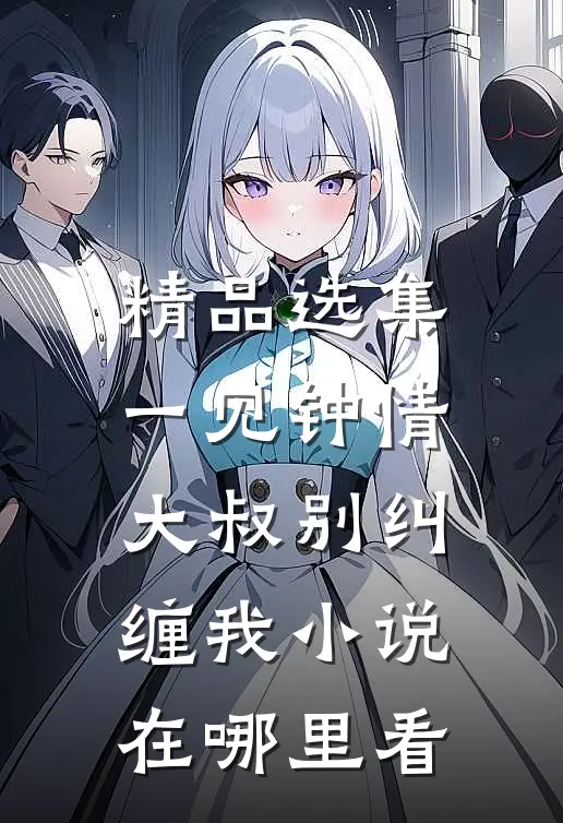 精品选集一见钟情大叔别纠缠我小说在哪里看
