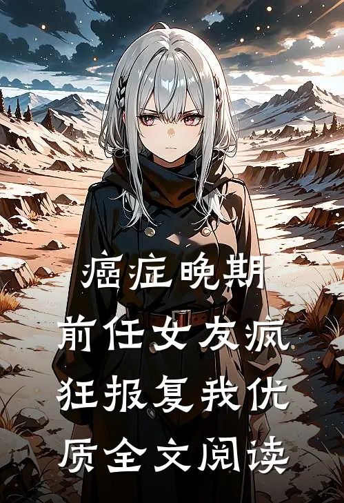 癌症晚期，前任女友疯狂报复我优质全文阅读