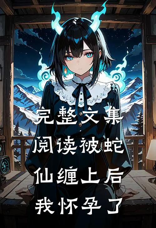 完整文集阅读被蛇仙缠上后，我怀孕了