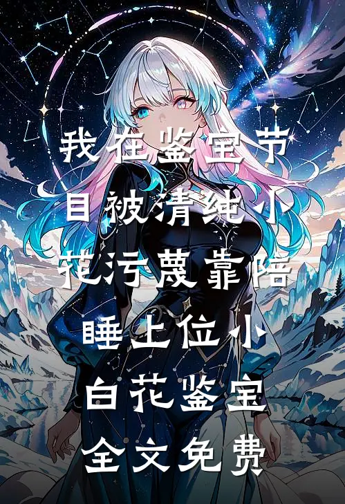 我在鉴宝节目被清纯小花污蔑靠陪睡上位小白花鉴宝全文免费