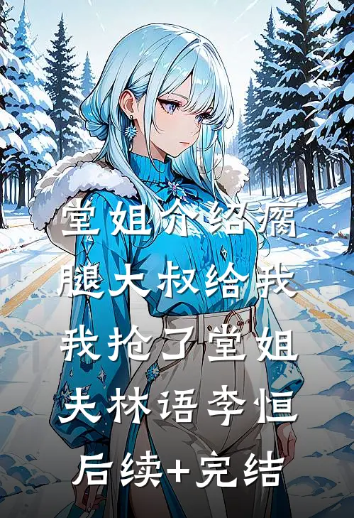 堂姐介绍瘸腿大叔给我，我抢了堂姐夫林语李恒后续+完结