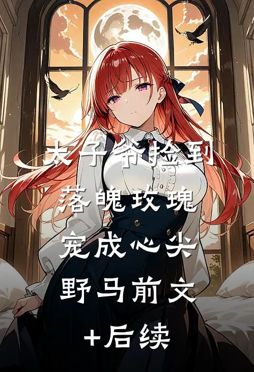 太子爷捡到落魄玫瑰，宠成心尖野马前文+后续
