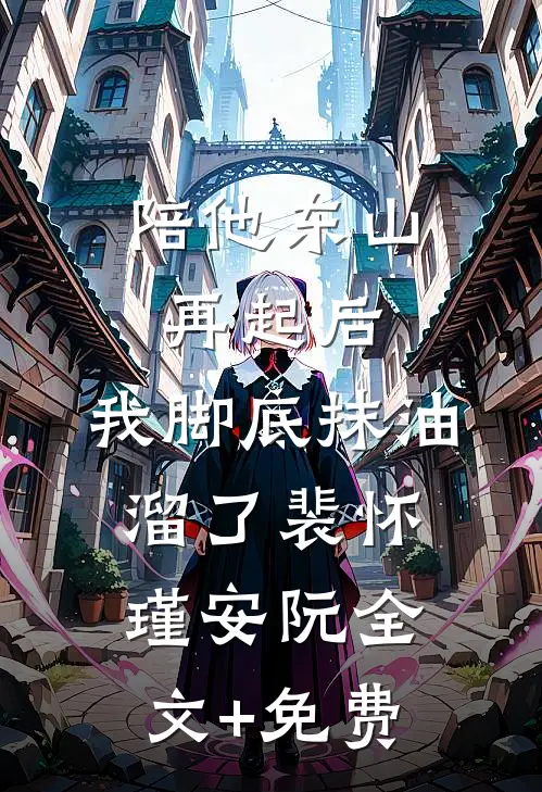 陪他东山再起后，我脚底抹油溜了裴怀瑾安阮全文+免费