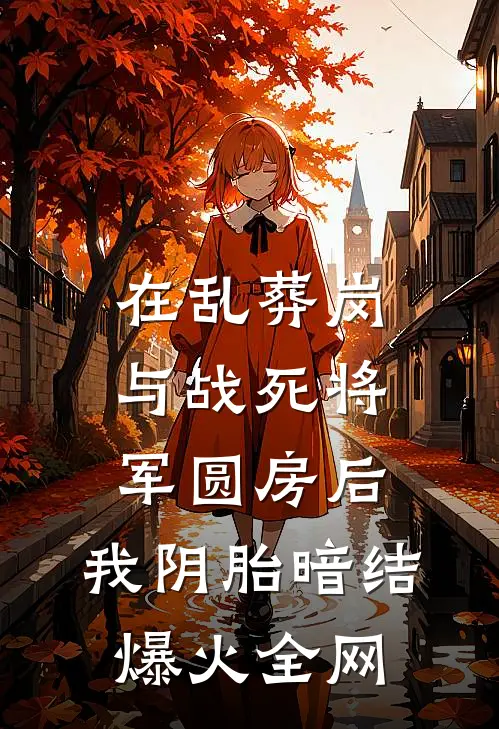 在乱葬岗与战死将军圆房后，我阴胎暗结爆火全网