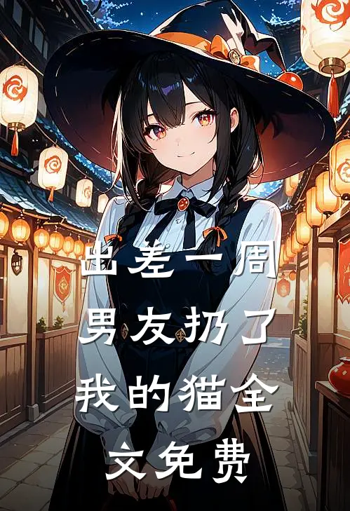 出差一周，男友扔了我的猫全文免费