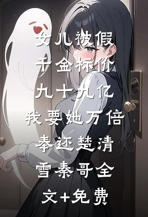 女儿被假千金标价九十九亿，我要她万倍奉还楚清雪秦哥全文+免费