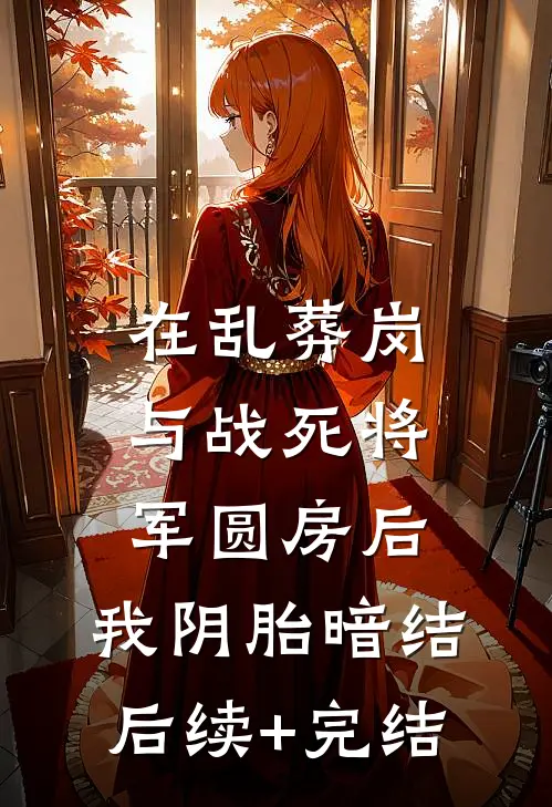 在乱葬岗与战死将军圆房后，我阴胎暗结后续+完结