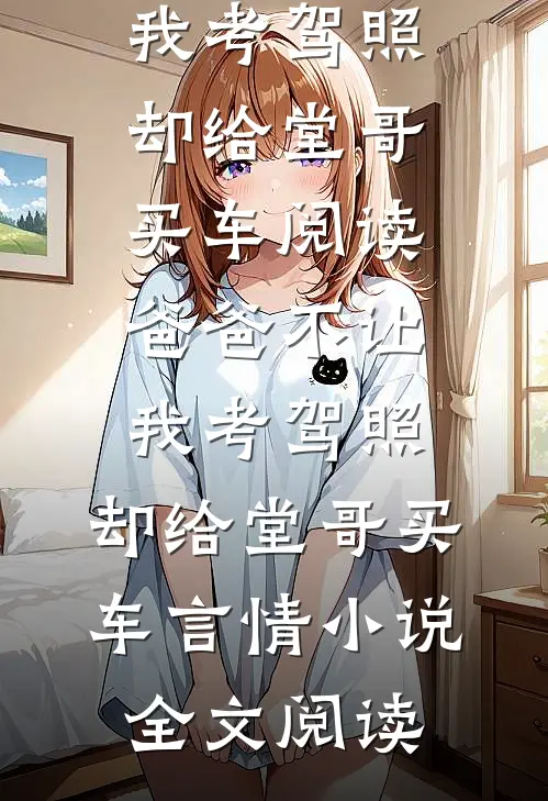 爸爸不让我考驾照，却给堂哥买车阅读_爸爸不让我考驾照，却给堂哥买车言情小说全文阅读