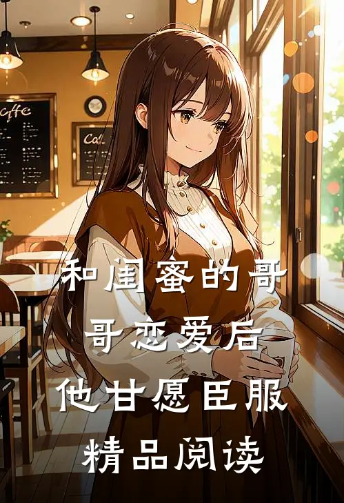 和闺蜜的哥哥恋爱后，他甘愿臣服精品阅读