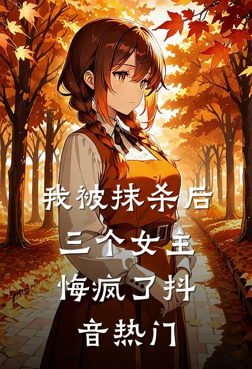 我被抹杀后，三个女主悔疯了抖音热门