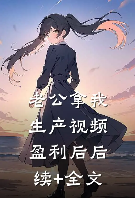 老公拿我生产视频盈利后后续+全文