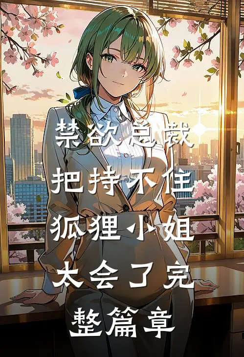 禁欲总裁把持不住，狐狸小姐太会了完整篇章