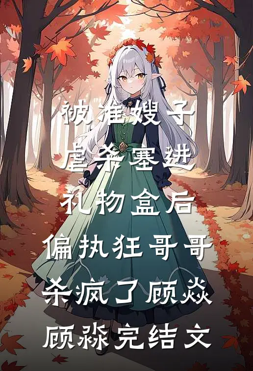被准嫂子虐杀塞进礼物盒后，偏执狂哥哥杀疯了顾焱顾淼完结文