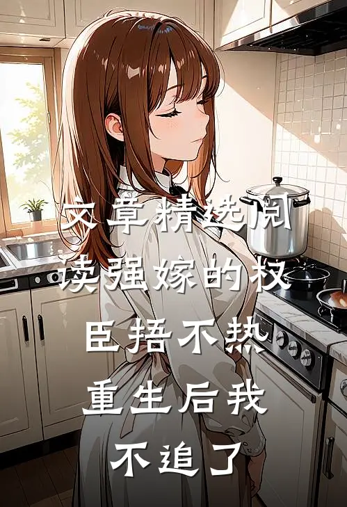 文章精选阅读强嫁的权臣捂不热，重生后我不追了