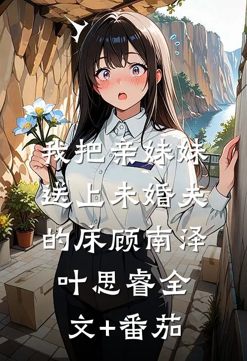 我把亲妹妹送上未婚夫的床顾南泽叶思睿全文+番茄