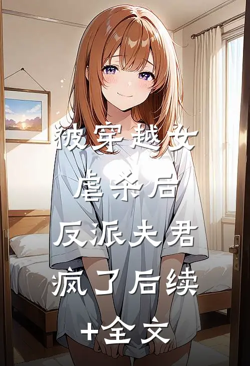 被穿越女虐杀后，反派夫君疯了后续+全文