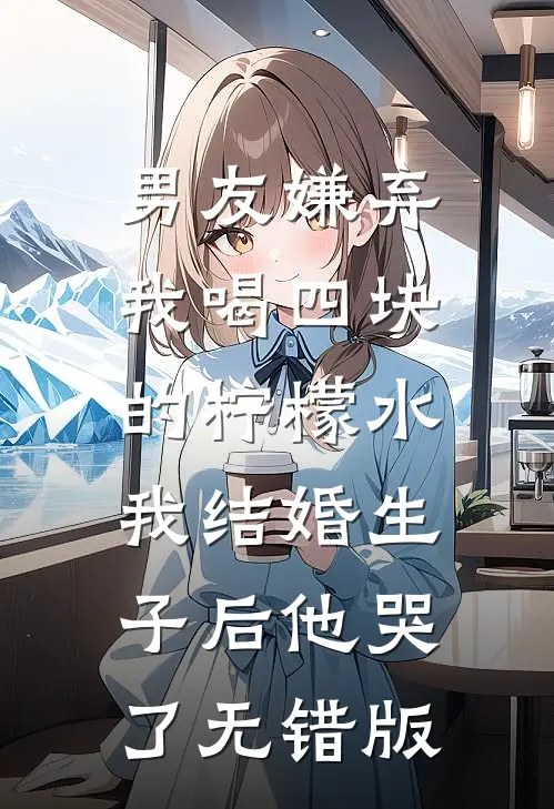 男友嫌弃我喝四块的柠檬水，我结婚生子后他哭了无错版