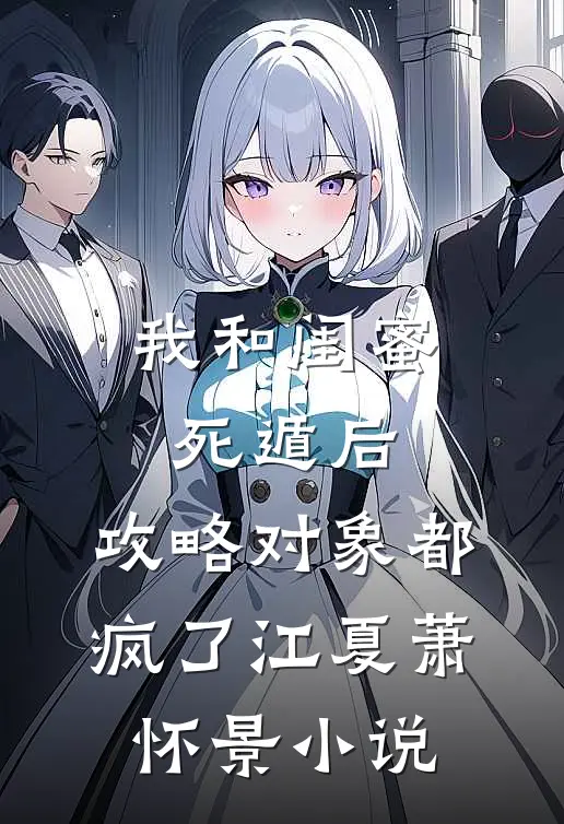 我和闺蜜死遁后，攻略对象都疯了江夏萧怀景小说