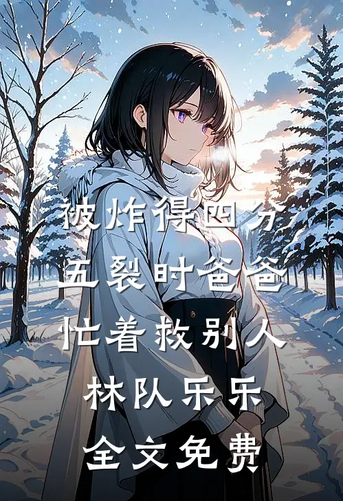 被炸得四分五裂时爸爸忙着救别人林队乐乐全文免费
