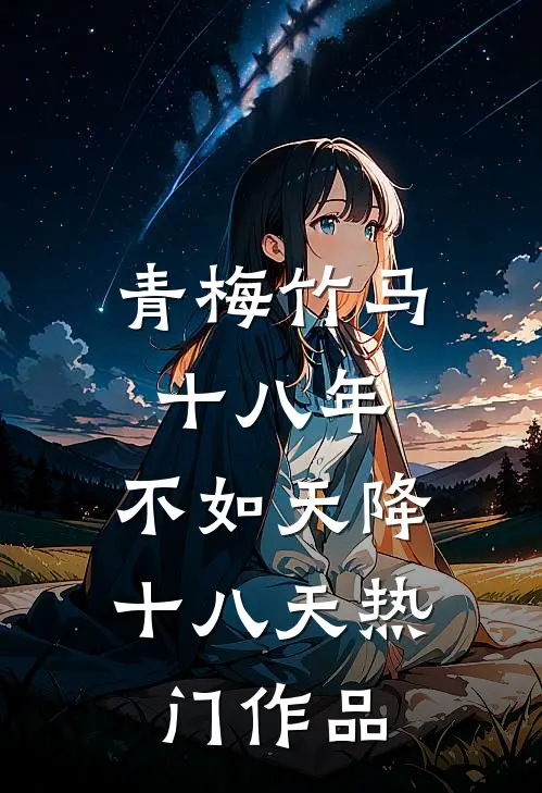 青梅竹马十八年，不如天降十八天热门作品