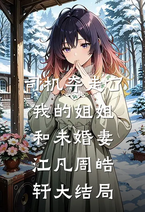 司机夺走了我的姐姐和未婚妻江凡周皓轩大结局
