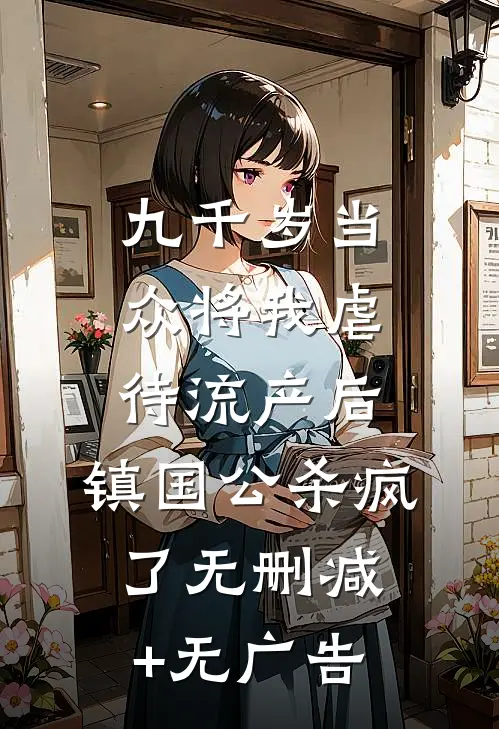 九千岁当众将我虐待流产后，镇国公杀疯了无删减+无广告
