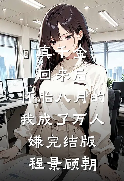 真千金回来后，怀胎八月的我成了万人嫌完结版程景顾朝