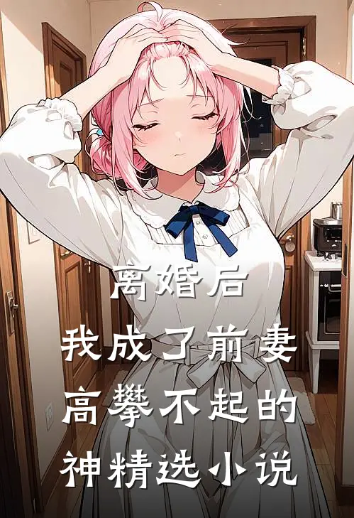 离婚后，我成了前妻高攀不起的神精选小说