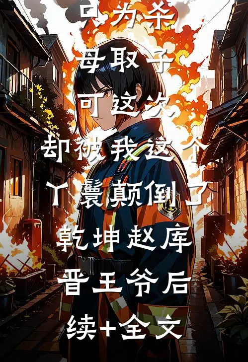 主母杀我未婚夫逼死我全家，只为杀母取子，可这次，却被我这个丫鬟颠倒了乾坤赵库晋王爷后续+全文