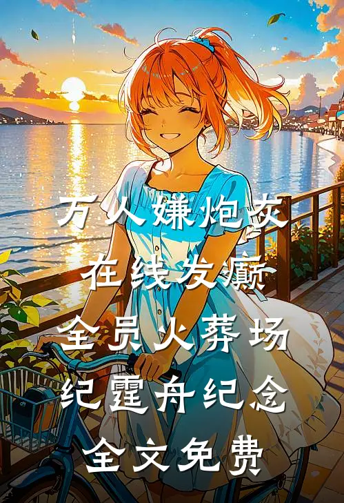万人嫌炮灰在线发癫，全员火葬场纪霆舟纪念全文免费