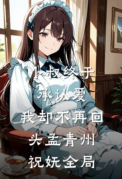 小叔终于承认爱，我却不再回头孟青州祝妩全局